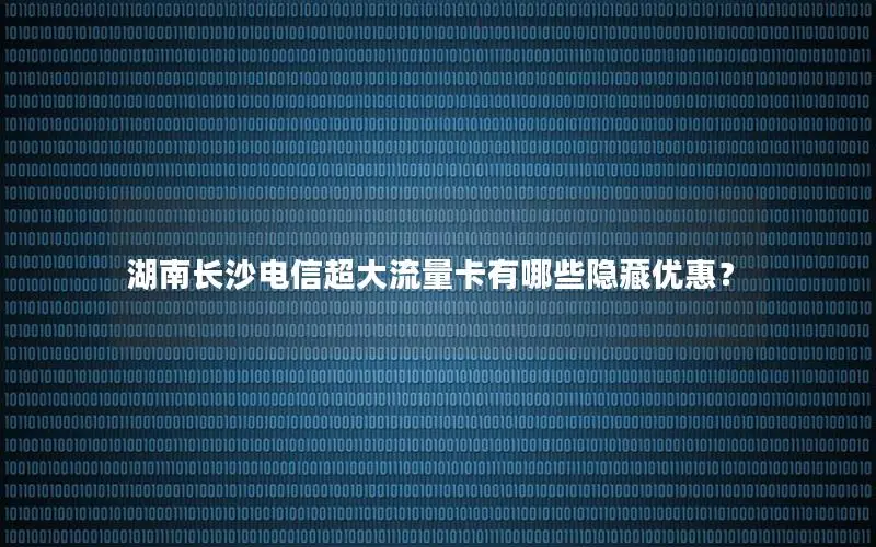 湖南长沙电信超大流量卡有哪些隐藏优惠？