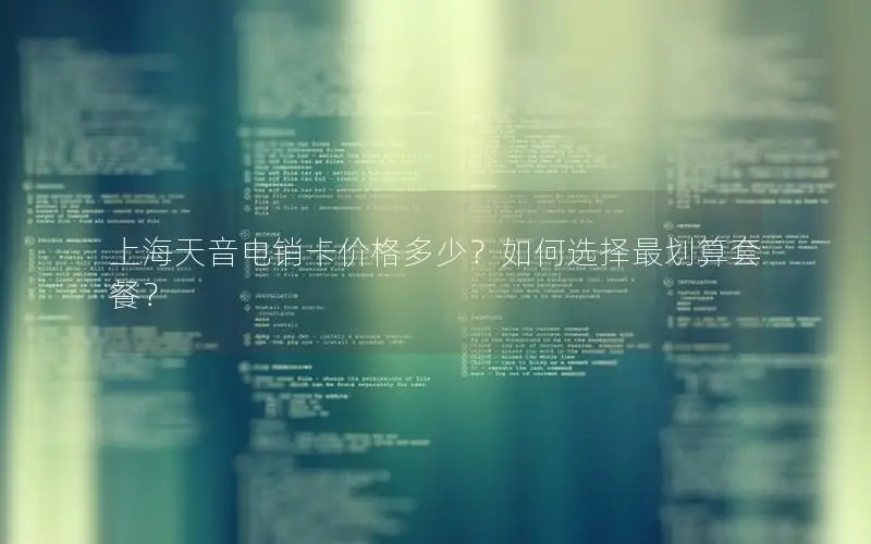 上海天音电销卡价格多少？如何选择最划算套餐？