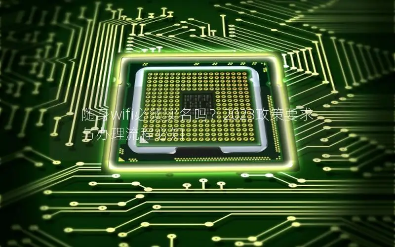 随身wifi必须实名吗？2023政策要求与办理流程必知