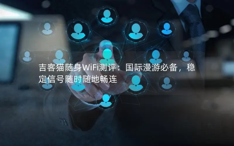 吉客猫随身WiFi测评：国际漫游必备，稳定信号随时随地畅连