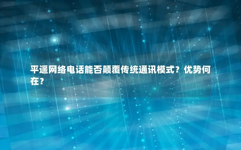平遥网络电话能否颠覆传统通讯模式？优势何在？