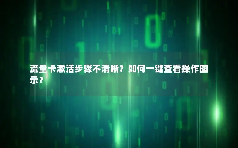 流量卡激活步骤不清晰？如何一键查看操作图示？