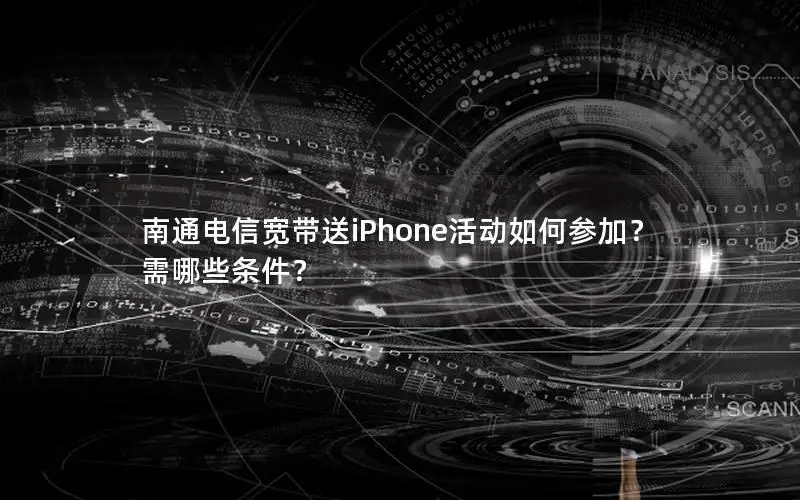 南通电信宽带送iPhone活动如何参加？需哪些条件？