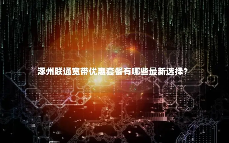 涿州联通宽带优惠套餐有哪些最新选择？