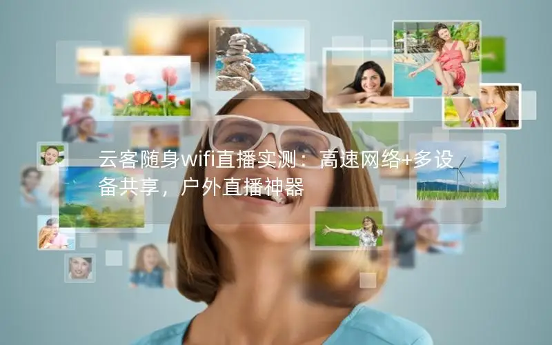 云客随身wifi直播实测：高速网络+多设备共享，户外直播神器