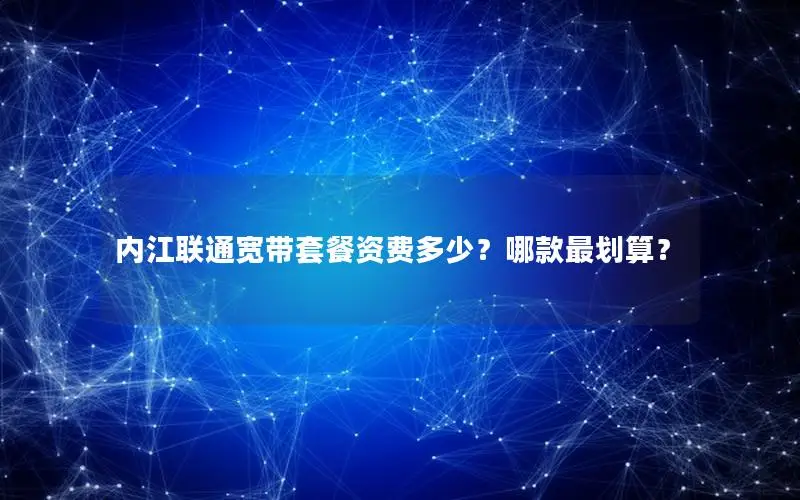 内江联通宽带套餐资费多少？哪款最划算？