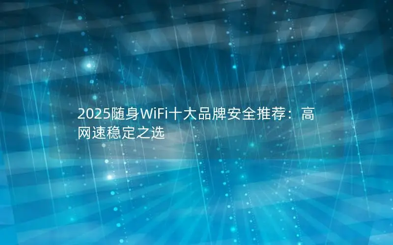 2025随身WiFi十大品牌安全推荐：高网速稳定之选
