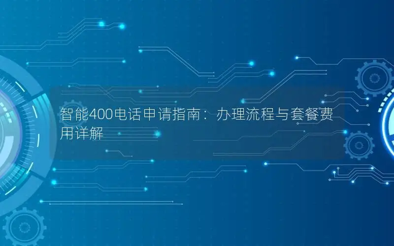 智能400电话申请指南：办理流程与套餐费用详解