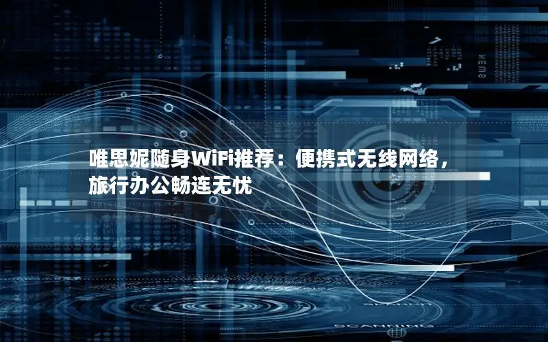 唯思妮随身WiFi推荐：便携式无线网络，旅行办公畅连无忧