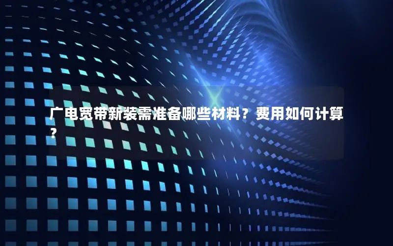 广电宽带新装需准备哪些材料？费用如何计算？