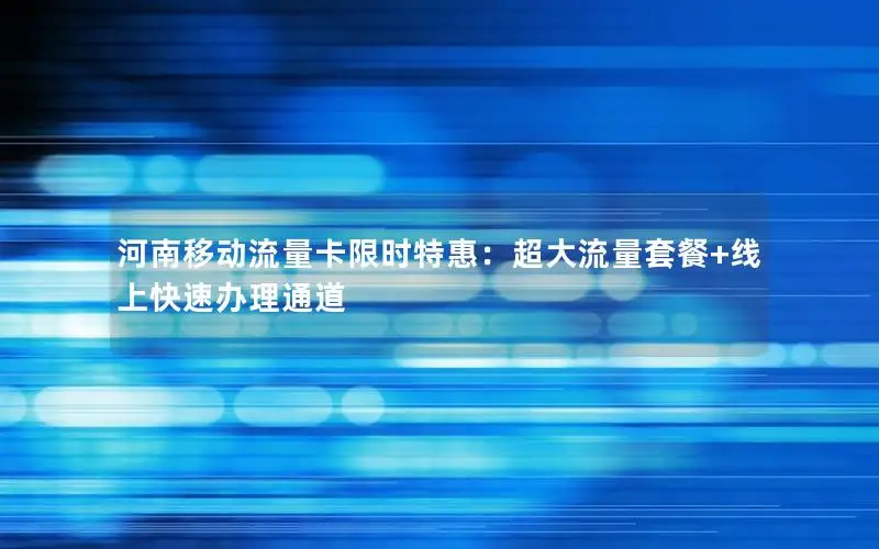 河南移动流量卡限时特惠：超大流量套餐+线上快速办理通道