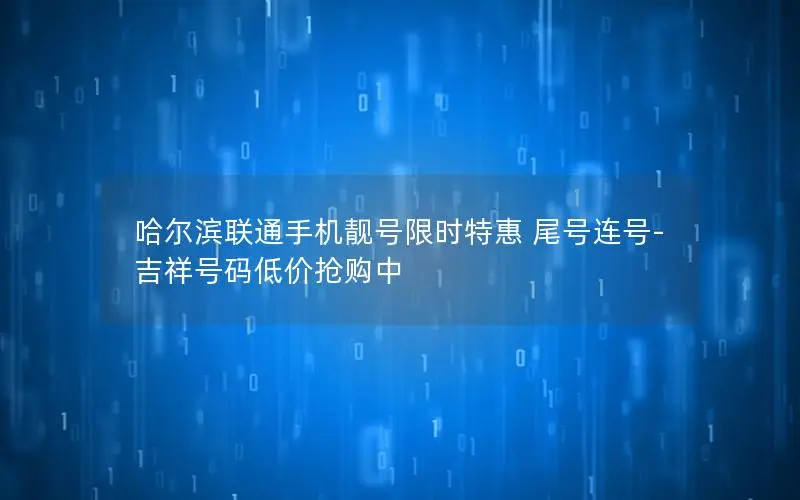 哈尔滨联通手机靓号限时特惠 尾号连号-吉祥号码低价抢购中