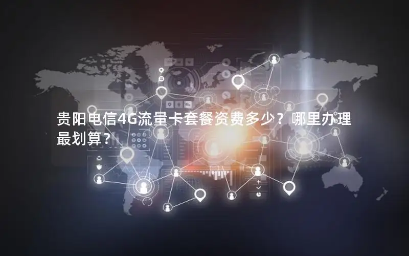 贵阳电信4G流量卡套餐资费多少？哪里办理最划算？