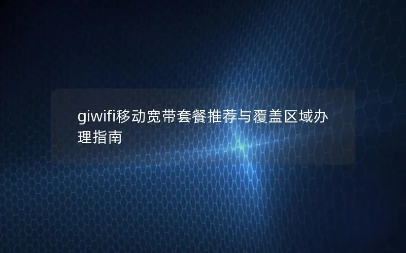 giwifi移动宽带套餐推荐与覆盖区域办理指南