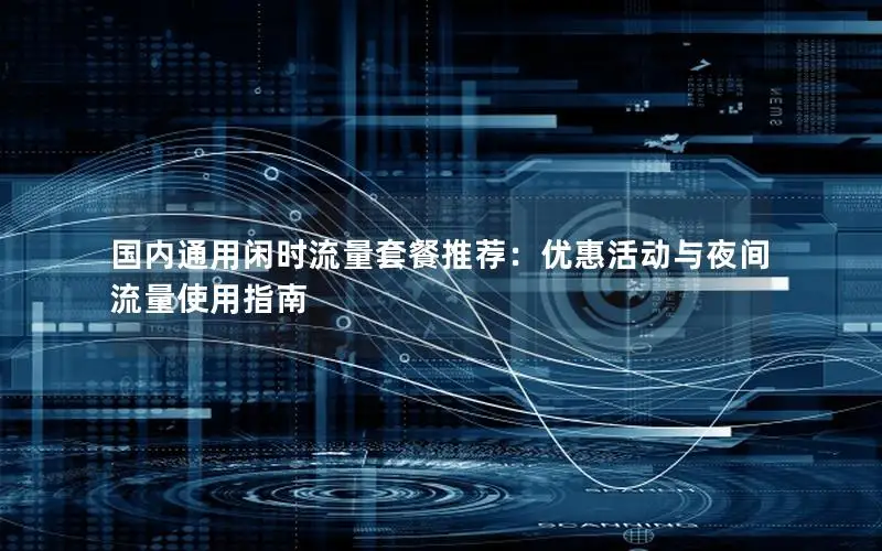 国内通用闲时流量套餐推荐：优惠活动与夜间流量使用指南