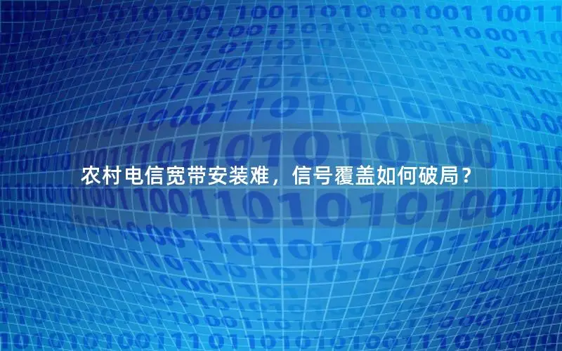 农村电信宽带安装难，信号覆盖如何破局？