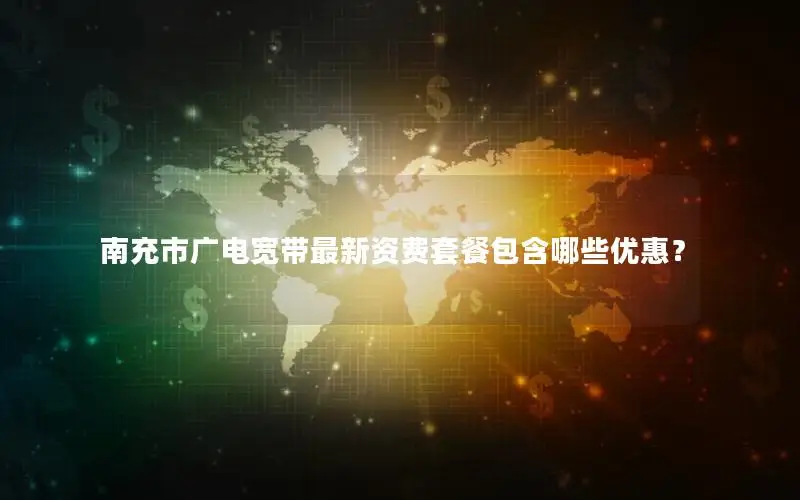 南充市广电宽带最新资费套餐包含哪些优惠？