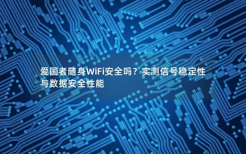 爱国者随身WiFi安全吗？实测信号稳定性与数据安全性能