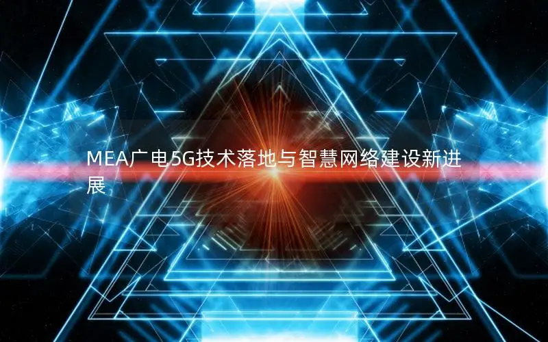 MEA广电5G技术落地与智慧网络建设新进展
