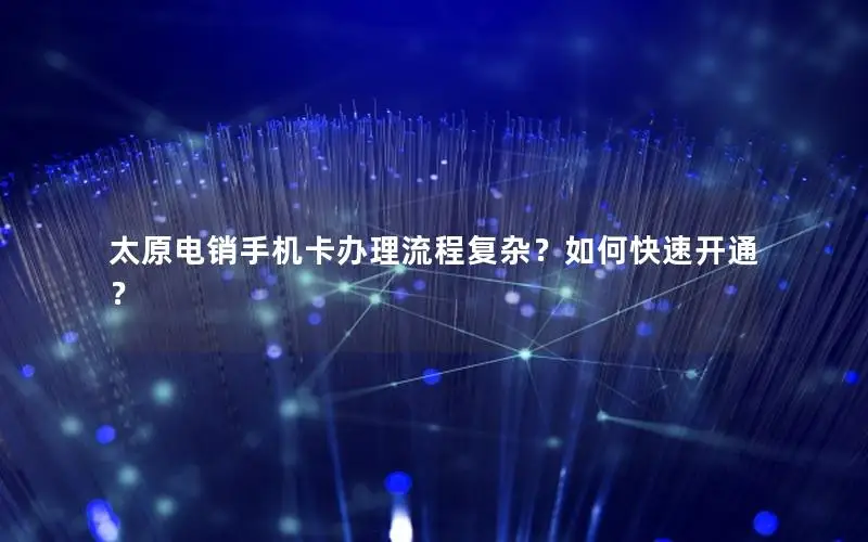 太原电销手机卡办理流程复杂？如何快速开通？