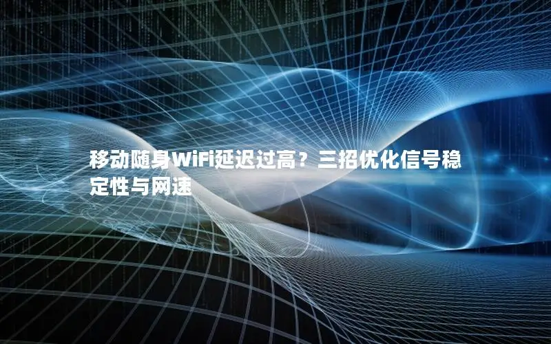 移动随身WiFi延迟过高？三招优化信号稳定性与网速