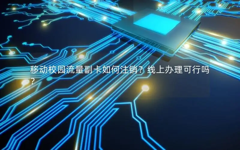 移动校园流量副卡如何注销？线上办理可行吗？