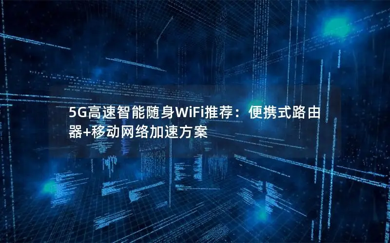 5G高速智能随身WiFi推荐：便携式路由器+移动网络加速方案