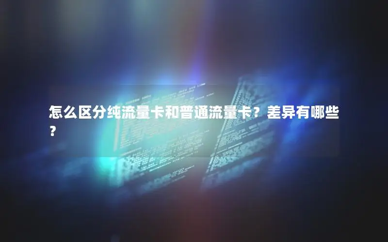 怎么区分纯流量卡和普通流量卡？差异有哪些？