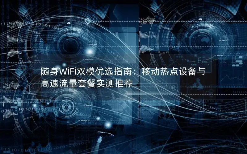 随身WiFi双模优选指南：移动热点设备与高速流量套餐实测推荐
