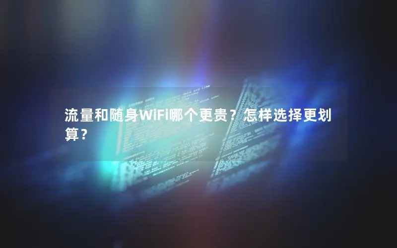 流量和随身WiFi哪个更贵？怎样选择更划算？