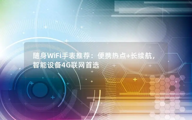 随身WiFi手表推荐：便携热点+长续航，智能设备4G联网首选