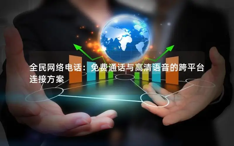 全民网络电话：免费通话与高清语音的跨平台连接方案