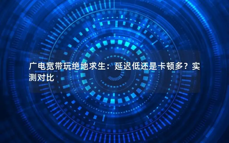 广电宽带玩绝地求生：延迟低还是卡顿多？实测对比