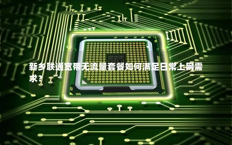 新乡联通宽带无流量套餐如何满足日常上网需求？