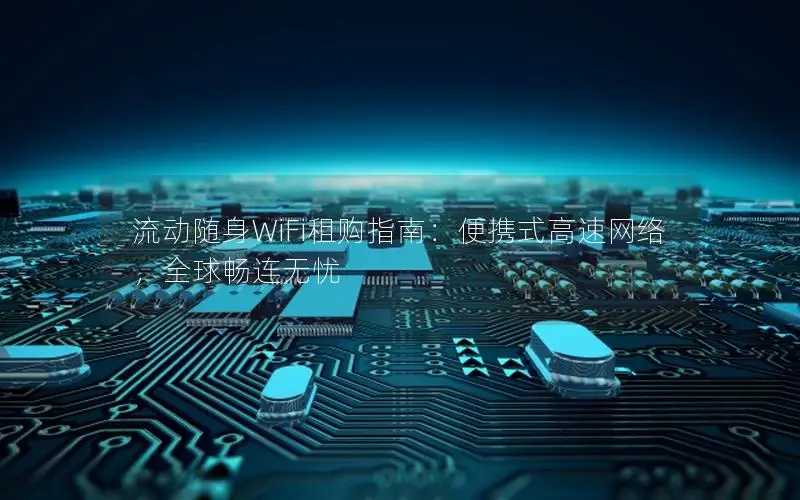 流动随身WiFi租购指南：便携式高速网络，全球畅连无忧