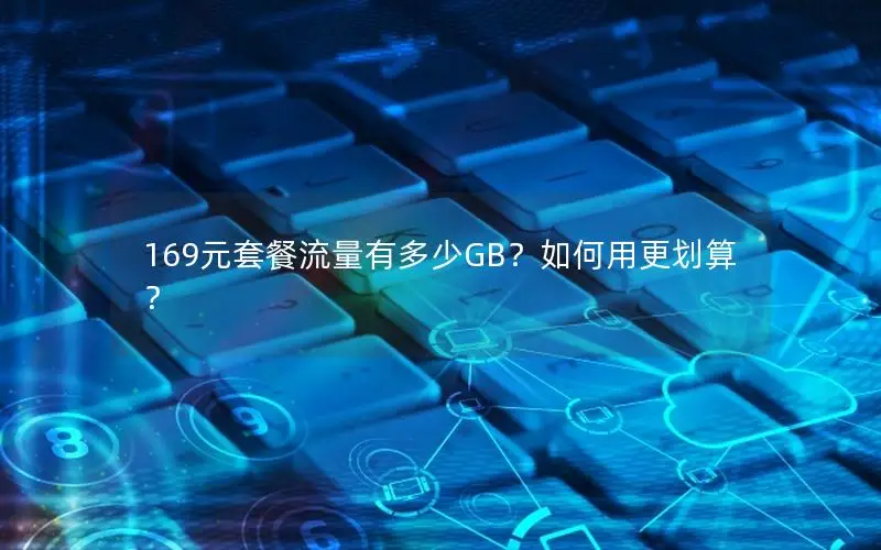 169元套餐流量有多少GB？如何用更划算？