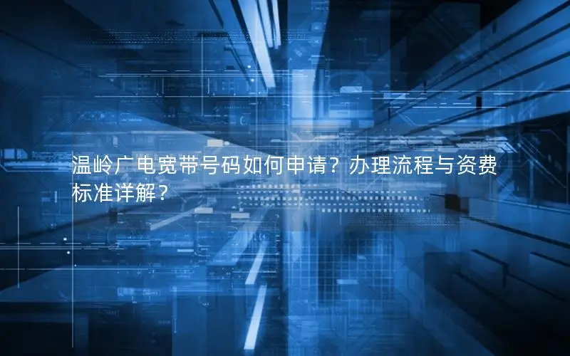温岭广电宽带号码如何申请？办理流程与资费标准详解？