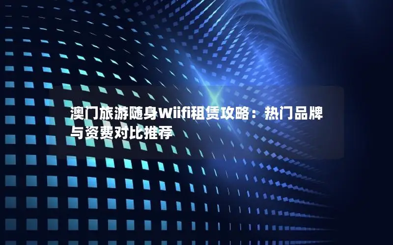 澳门旅游随身Wiifi租赁攻略：热门品牌与资费对比推荐