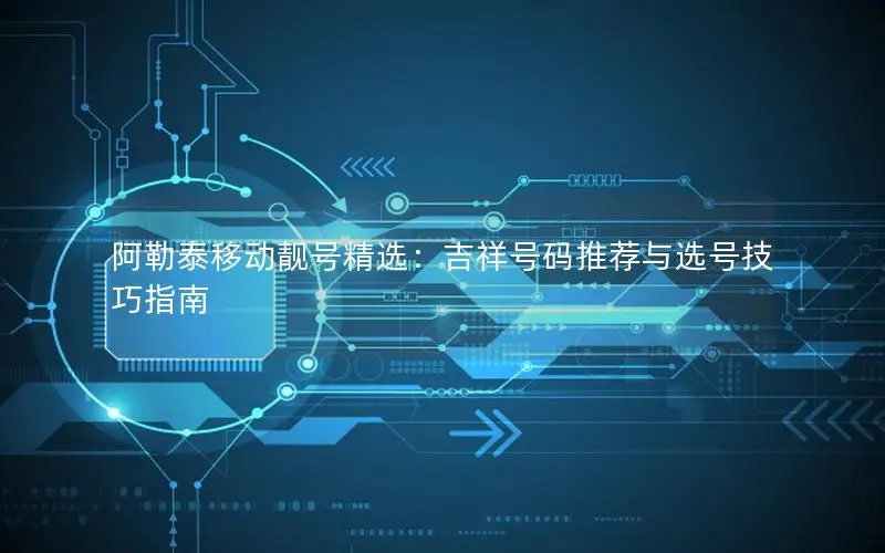 阿勒泰移动靓号精选：吉祥号码推荐与选号技巧指南