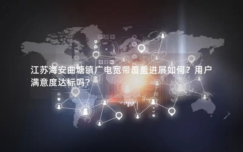 江苏海安曲塘镇广电宽带覆盖进展如何？用户满意度达标吗？