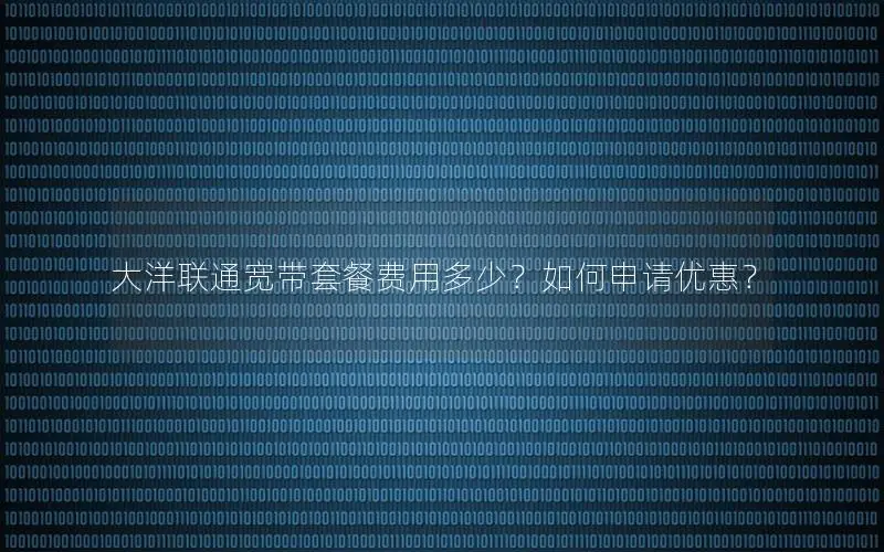 大洋联通宽带套餐费用多少？如何申请优惠？