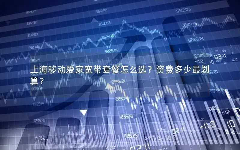 上海移动爱家宽带套餐怎么选？资费多少最划算？