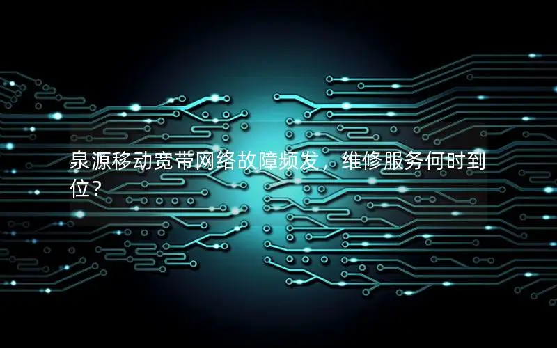 泉源移动宽带网络故障频发，维修服务何时到位？