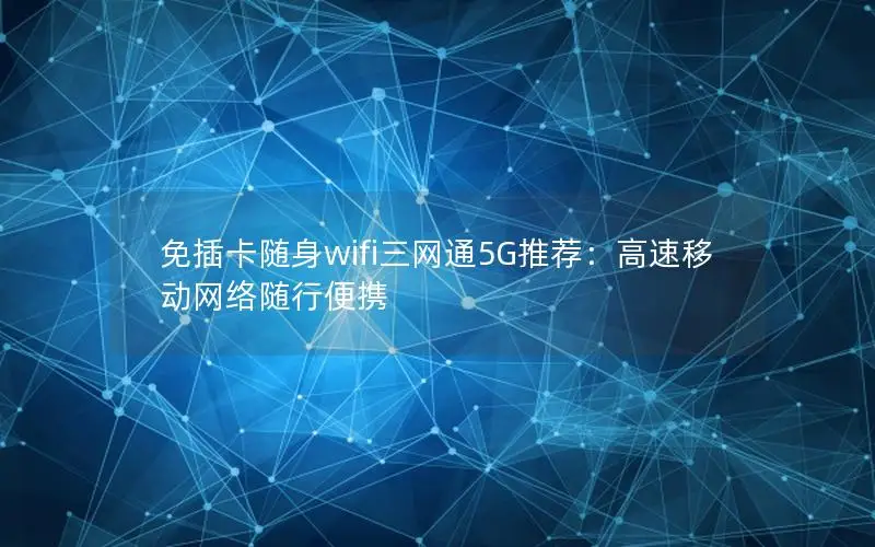 免插卡随身wifi三网通5G推荐：高速移动网络随行便携