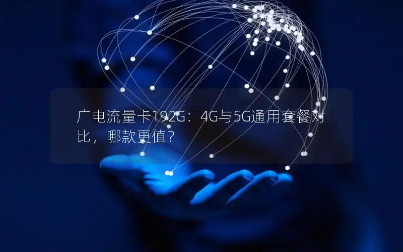 广电流量卡192G：4G与5G通用套餐对比，哪款更值？