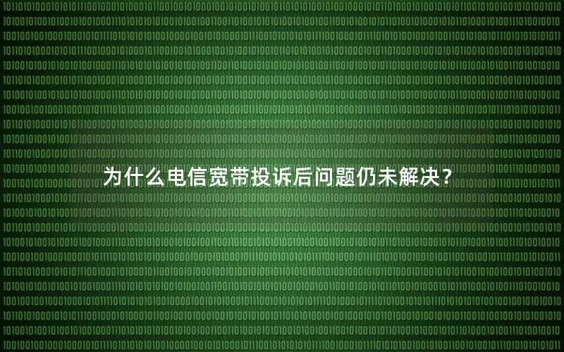 为什么电信宽带投诉后问题仍未解决？