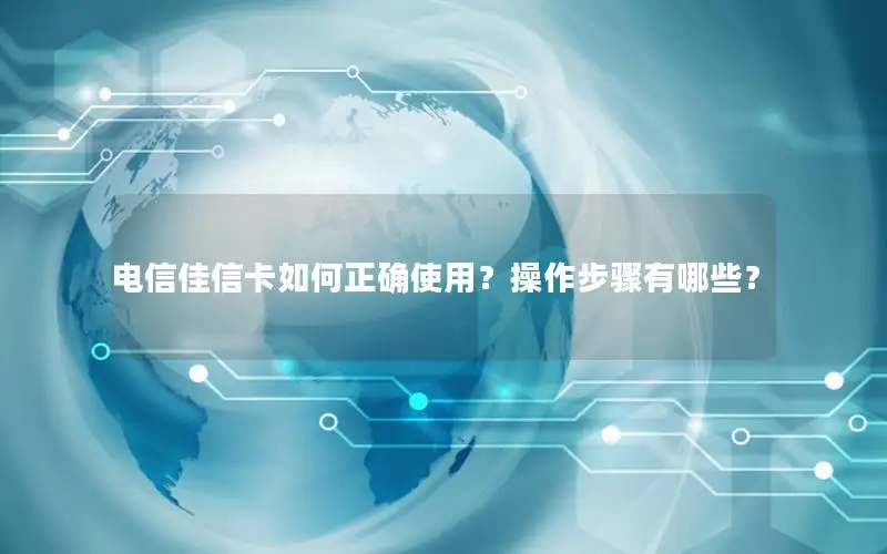 电信佳信卡如何正确使用？操作步骤有哪些？