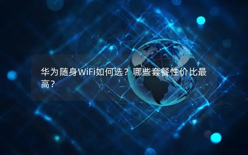 华为随身WiFi如何选？哪些套餐性价比最高？