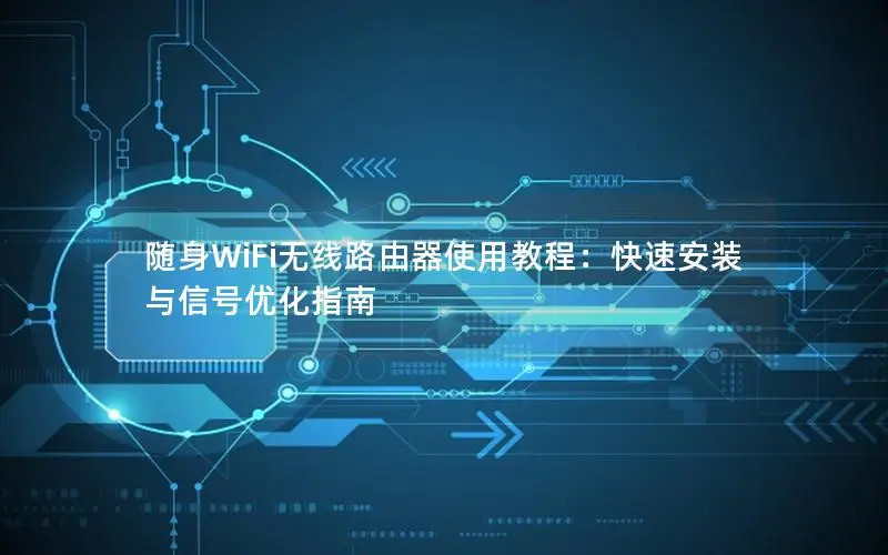 随身WiFi无线路由器使用教程：快速安装与信号优化指南