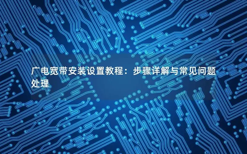 广电宽带安装设置教程：步骤详解与常见问题处理